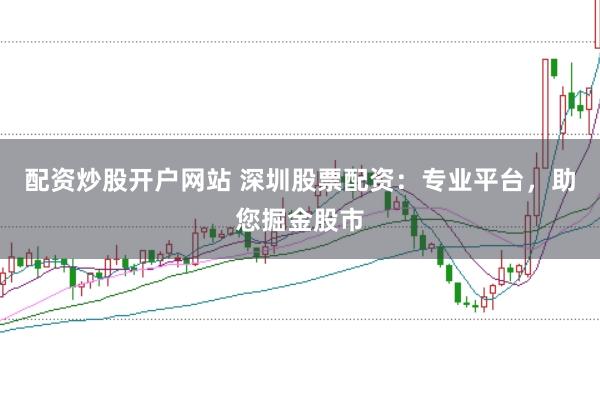配资炒股开户网站 深圳股票配资：专业平台，助您掘金股市