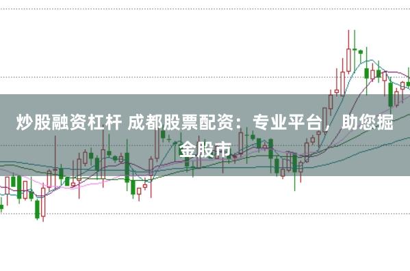 炒股融资杠杆 成都股票配资：专业平台，助您掘金股市