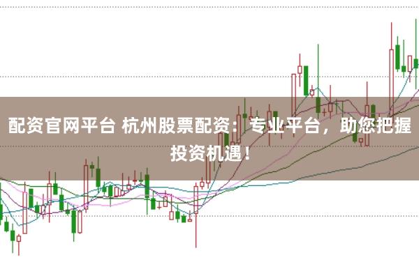 配资官网平台 杭州股票配资：专业平台，助您把握投资机遇！