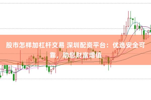 股市怎样加杠杆交易 深圳配资平台：优选安全可靠，助您财富增值