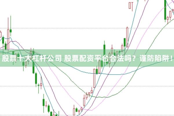 股票十大杠杆公司 股票配资平台合法吗？谨防陷阱！
