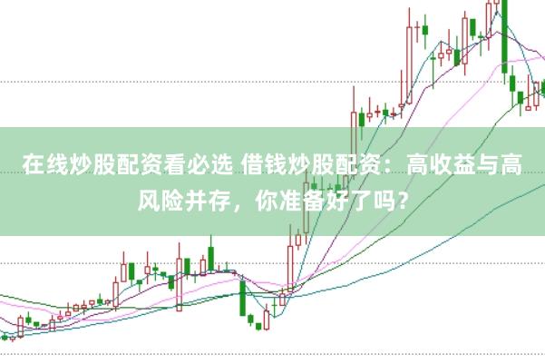 在线炒股配资看必选 借钱炒股配资：高收益与高风险并存，你准备好了吗？