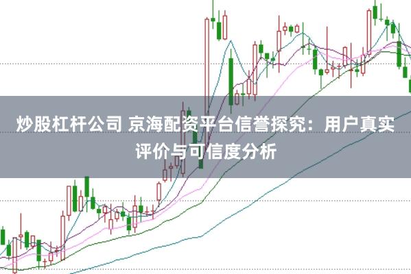 炒股杠杆公司 京海配资平台信誉探究：用户真实评价与可信度分析