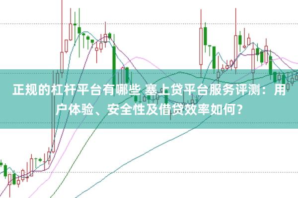 正规的杠杆平台有哪些 塞上贷平台服务评测：用户体验、安全性及借贷效率如何？