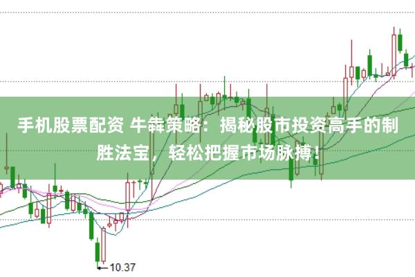 手机股票配资 牛犇策略：揭秘股市投资高手的制胜法宝，轻松把握市场脉搏！