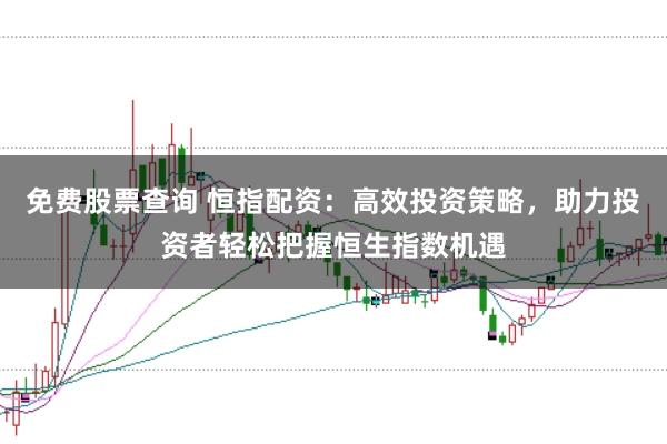 免费股票查询 恒指配资：高效投资策略，助力投资者轻松把握恒生指数机遇