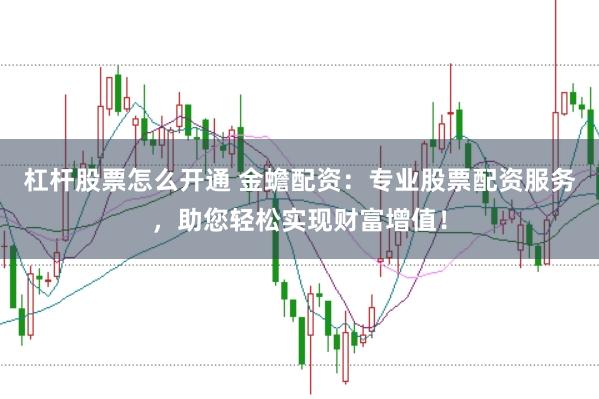 杠杆股票怎么开通 金蟾配资：专业股票配资服务，助您轻松实现财富增值！
