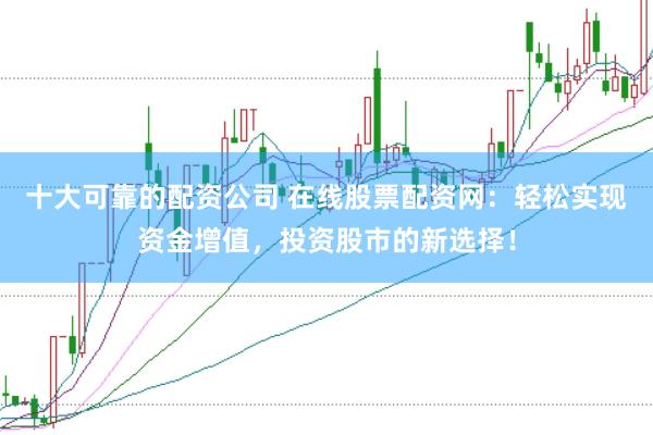 十大可靠的配资公司 在线股票配资网：轻松实现资金增值，投资股市的新选择！