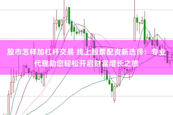股市怎样加杠杆交易 线上股票配资新选择：专业代理助您轻松开启财富增长之旅