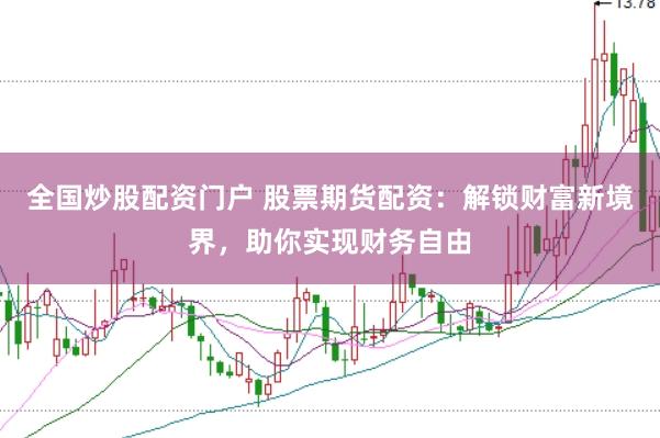 全国炒股配资门户 股票期货配资：解锁财富新境界，助你实现财务自由