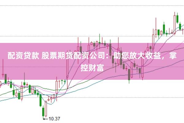 配资贷款 股票期货配资公司：助您放大收益，掌控财富