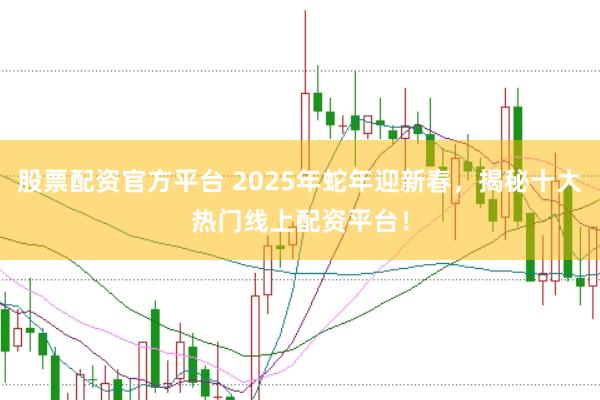 股票配资官方平台 2025年蛇年迎新春，揭秘十大热门线上配资平台！
