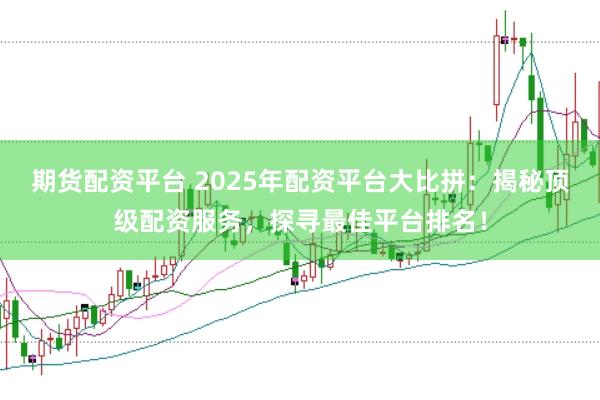 期货配资平台 2025年配资平台大比拼：揭秘顶级配资服务，探寻最佳平台排名！