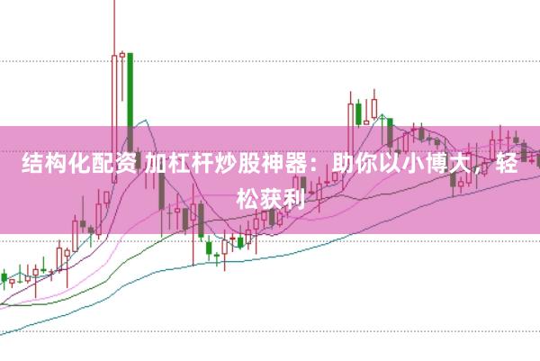 结构化配资 加杠杆炒股神器：助你以小博大，轻松获利