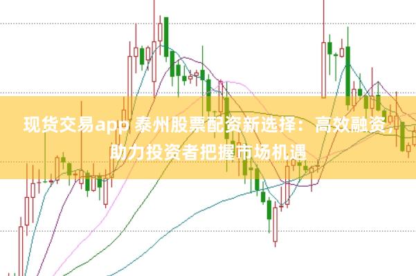 现货交易app 泰州股票配资新选择：高效融资，助力投资者把握市场机遇