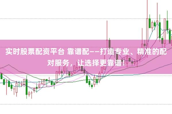 实时股票配资平台 靠谱配——打造专业、精准的配对服务，让选择更靠谱！