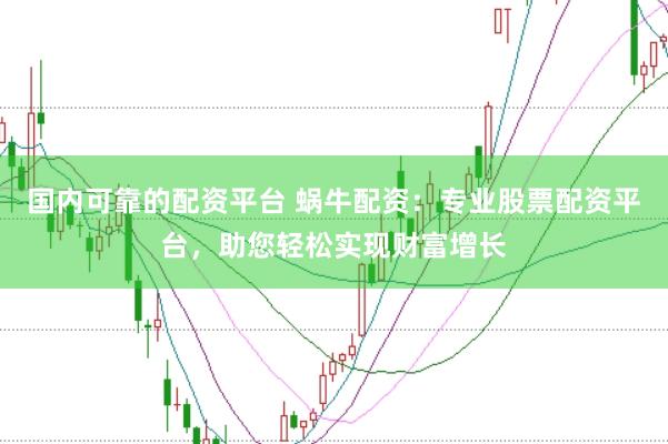 国内可靠的配资平台 蜗牛配资：专业股票配资平台，助您轻松实现财富增长