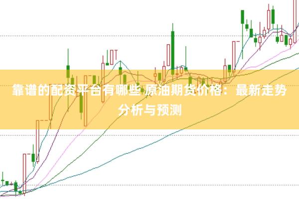 靠谱的配资平台有哪些 原油期货价格：最新走势分析与预测