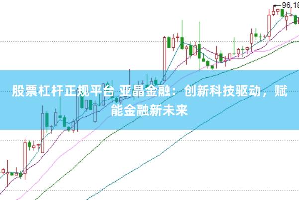 股票杠杆正规平台 亚晶金融：创新科技驱动，赋能金融新未来