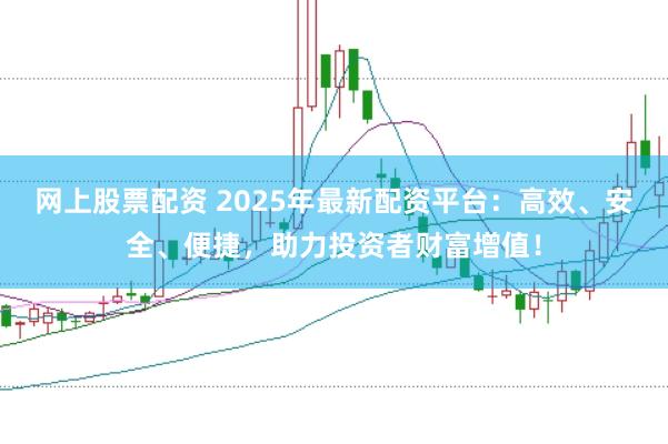 网上股票配资 2025年最新配资平台：高效、安全、便捷，助力投资者财富增值！