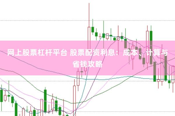 网上股票杠杆平台 股票配资利息：成本、计算与省钱攻略
