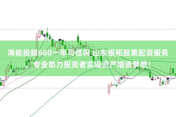 海能投顾680一年可信吗 山东银柘股票配资服务，专业助力投资者实现资产增值梦想！
