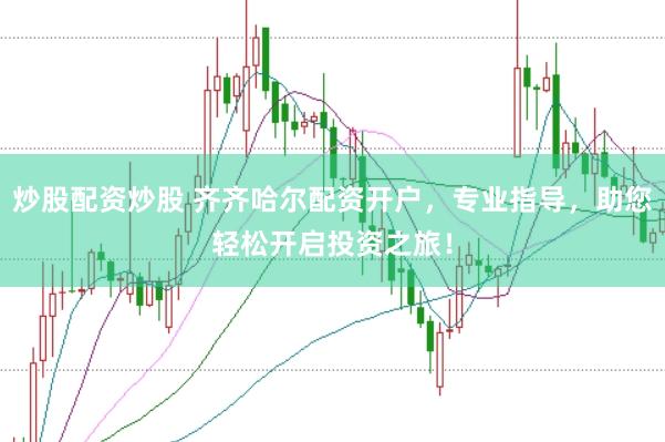炒股配资炒股 齐齐哈尔配资开户，专业指导，助您轻松开启投资之旅！