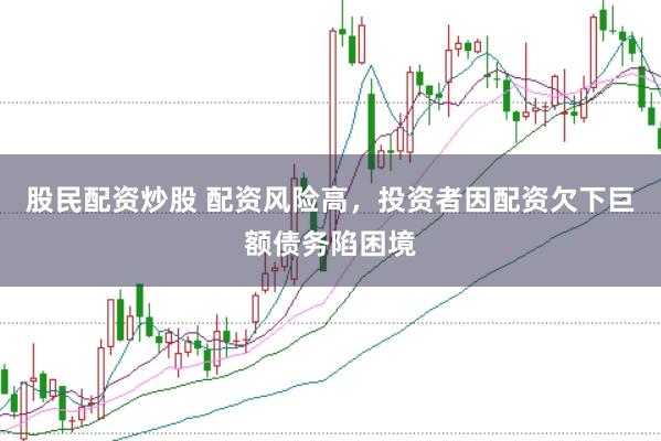 股民配资炒股 配资风险高，投资者因配资欠下巨额债务陷困境