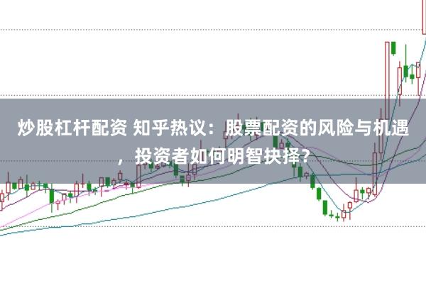 炒股杠杆配资 知乎热议：股票配资的风险与机遇，投资者如何明智抉择？