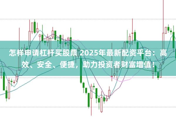 怎样申请杠杆买股票 2025年最新配资平台：高效、安全、便捷，助力投资者财富增值！