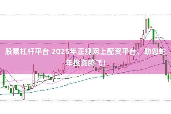 股票杠杆平台 2025年正规网上配资平台，助您蛇年投资腾飞！