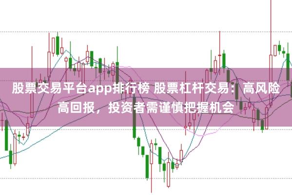 股票交易平台app排行榜 股票杠杆交易：高风险高回报，投资者需谨慎把握机会