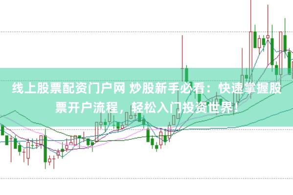 线上股票配资门户网 炒股新手必看：快速掌握股票开户流程，轻松入门投资世界！