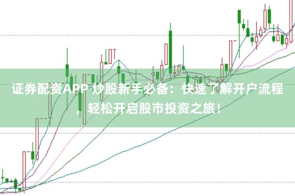 证券配资APP 炒股新手必备：快速了解开户流程，轻松开启股市投资之旅！
