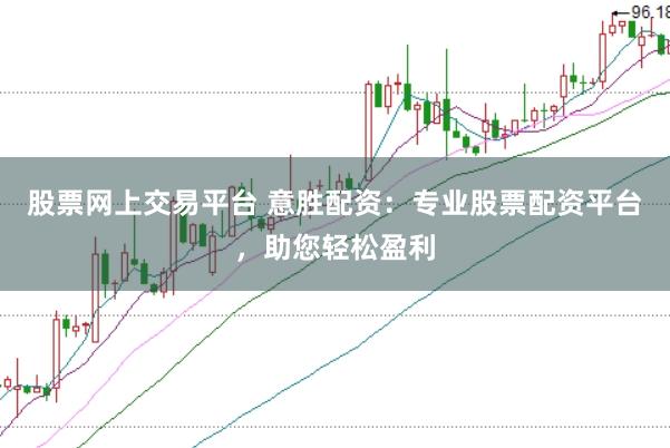 股票网上交易平台 意胜配资：专业股票配资平台，助您轻松盈利