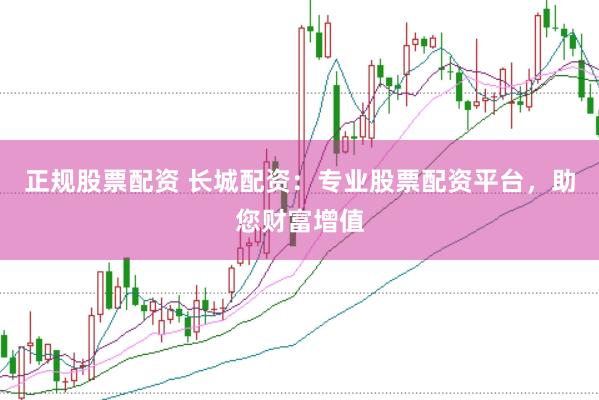 正规股票配资 长城配资：专业股票配资平台，助您财富增值
