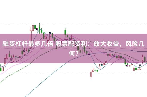 融资杠杆最多几倍 股票配资利：放大收益，风险几何？
