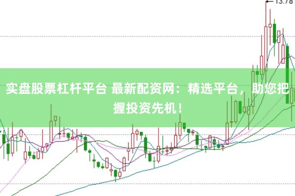 实盘股票杠杆平台 最新配资网：精选平台，助您把握投资先机！