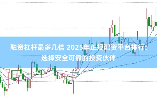 融资杠杆最多几倍 2025年正规配资平台排行：选择安全可靠的投资伙伴
