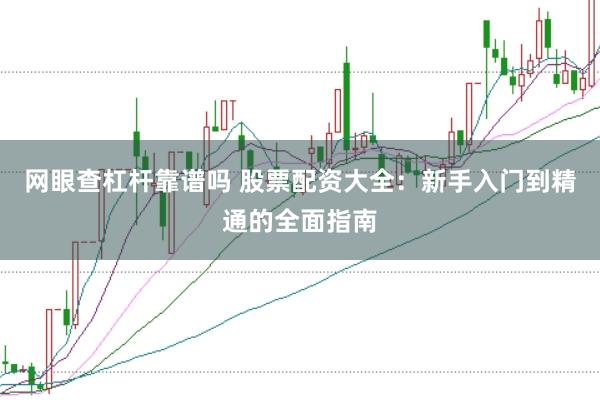 网眼查杠杆靠谱吗 股票配资大全：新手入门到精通的全面指南