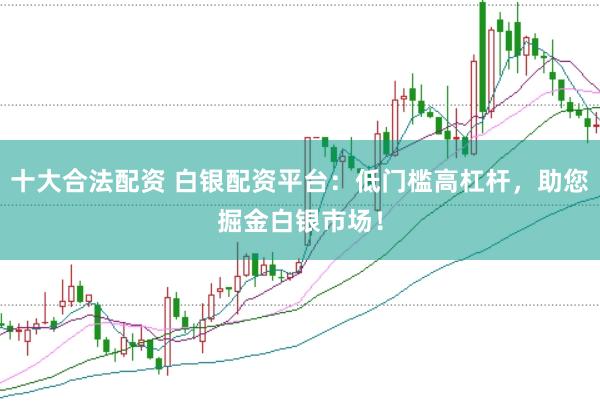 十大合法配资 白银配资平台：低门槛高杠杆，助您掘金白银市场！