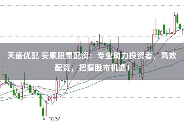 天盛优配 安顺股票配资：专业助力投资者，高效配资，把握股市机遇！