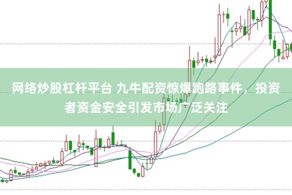 网络炒股杠杆平台 九牛配资惊爆跑路事件，投资者资金安全引发市场广泛关注