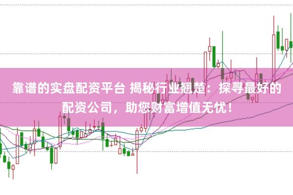 靠谱的实盘配资平台 揭秘行业翘楚：探寻最好的配资公司，助您财富增值无忧！
