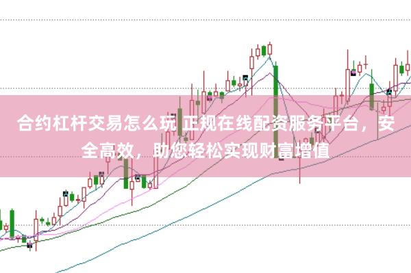 合约杠杆交易怎么玩 正规在线配资服务平台，安全高效，助您轻松实现财富增值