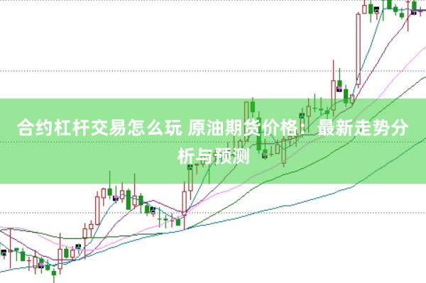 合约杠杆交易怎么玩 原油期货价格：最新走势分析与预测