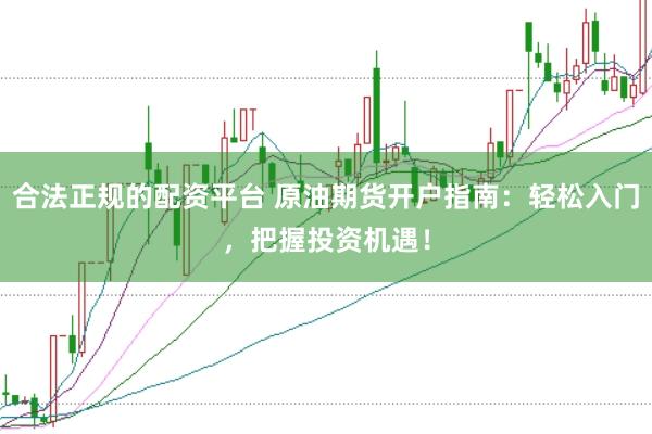 合法正规的配资平台 原油期货开户指南：轻松入门，把握投资机遇！