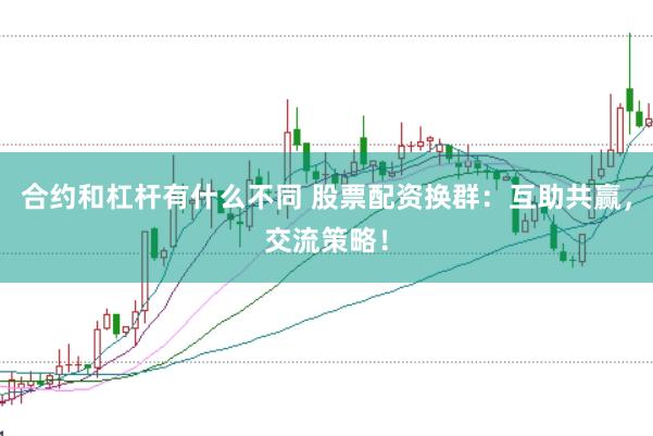 合约和杠杆有什么不同 股票配资换群：互助共赢，交流策略！