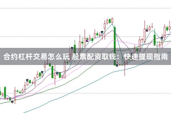 合约杠杆交易怎么玩 股票配资取钱：快速提现指南