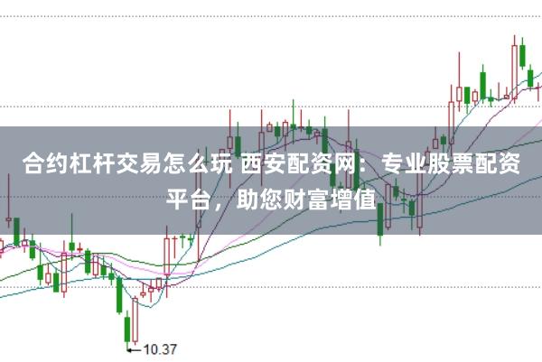 合约杠杆交易怎么玩 西安配资网：专业股票配资平台，助您财富增值